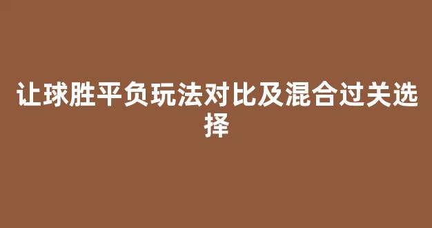 让球胜平负玩法对比及混合过关选择