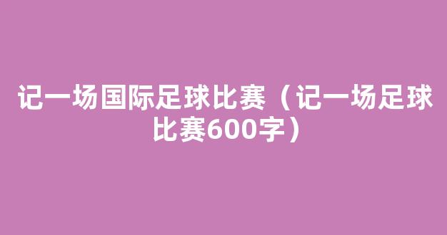 记一场国际足球比赛（记一场足球比赛600字）