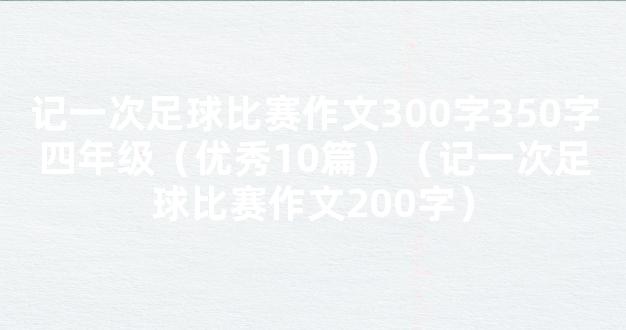 记一次足球比赛作文300字350字四年级（优秀10篇）（记一次足球比赛作文200字）