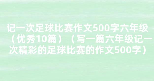 记一次足球比赛作文500字六年级（优秀10篇）（写一篇六年级记一次精彩的足球比赛的作文500字）