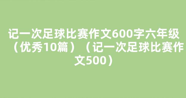 记一次足球比赛作文600字六年级（优秀10篇）（记一次足球比赛作文500）