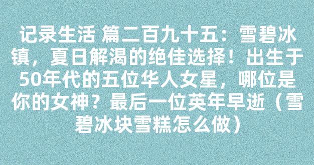 记录生活 篇二百九十五：雪碧冰镇，夏日解渴的绝佳选择！出生于50年代的五位华人女星，哪位是你的女神？最后一位英年早逝（雪碧冰块雪糕怎么做）