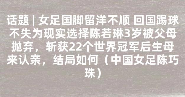 话题 | 女足国脚留洋不顺 回国踢球不失为现实选择陈若琳3岁被父母抛弃，斩获22个世界冠军后生母来认亲，结局如何（中国女足陈巧珠）