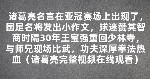 诸葛亮名言在亚冠赛场上出现了，国足名将发出小作文，球迷赞其智商时隔30年王宝强重回少林寺，与师兄现场比武，功夫深厚拳法热血（诸葛亮完整视频在线观看）