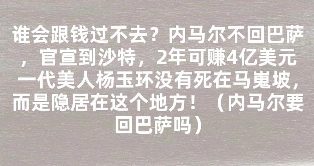 谁会跟钱过不去？内马尔不回巴萨，官宣到沙特，2年可赚4亿美元一代美人杨玉环没有死在马嵬坡，而是隐居在这个地方！（内马尔要回巴萨吗）