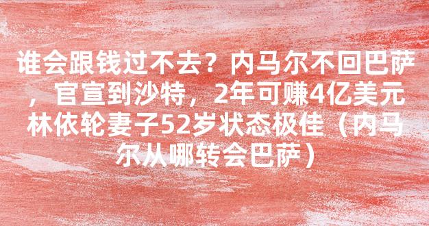 谁会跟钱过不去？内马尔不回巴萨，官宣到沙特，2年可赚4亿美元林依轮妻子52岁状态极佳（内马尔从哪转会巴萨）