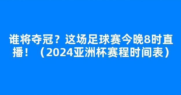 谁将夺冠？这场足球赛今晚8时直播！（2024亚洲杯赛程时间表）