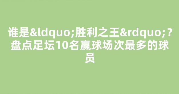 谁是“胜利之王”？盘点足坛10名赢球场次最多的球员