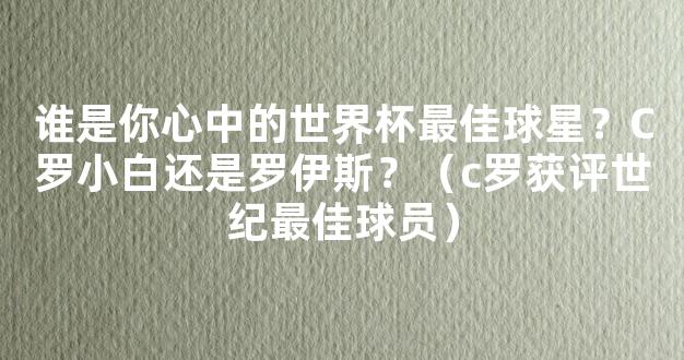 谁是你心中的世界杯最佳球星？C罗小白还是罗伊斯？（c罗获评世纪最佳球员）