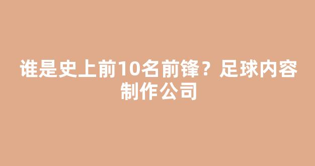 谁是史上前10名前锋？足球内容制作公司