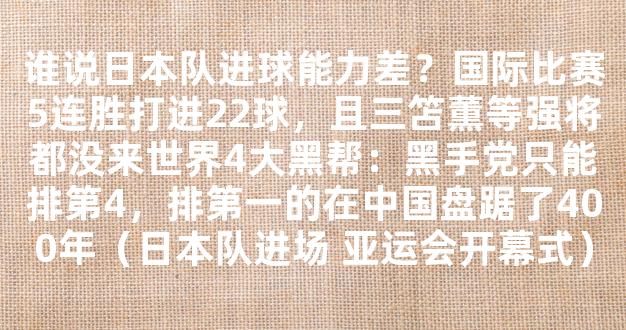 谁说日本队进球能力差？国际比赛5连胜打进22球，且三笘薫等强将都没来世界4大黑帮：黑手党只能排第4，排第一的在中国盘踞了400年（日本队进场 亚运会开幕式）