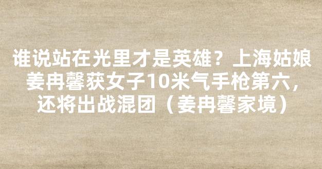 谁说站在光里才是英雄？上海姑娘姜冉馨获女子10米气手枪第六，还将出战混团（姜冉馨家境）