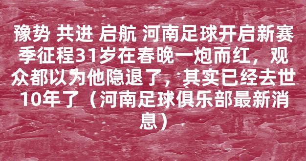 豫势 共进 启航 河南足球开启新赛季征程31岁在春晚一炮而红，观众都以为他隐退了，其实已经去世10年了（河南足球俱乐部最新消息）