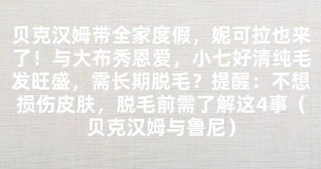 贝克汉姆带全家度假，妮可拉也来了！与大布秀恩爱，小七好清纯毛发旺盛，需长期脱毛？提醒：不想损伤皮肤，脱毛前需了解这4事（贝克汉姆与鲁尼）