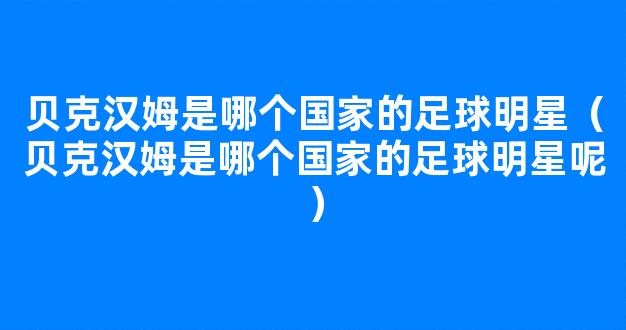 贝克汉姆是哪个国家的足球明星（贝克汉姆是哪个国家的足球明星呢）