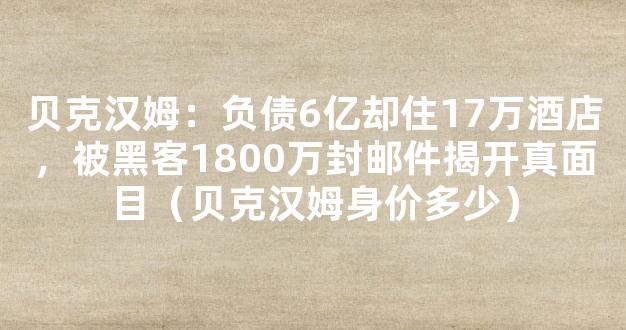 贝克汉姆：负债6亿却住17万酒店，被黑客1800万封邮件揭开真面目（贝克汉姆身价多少）