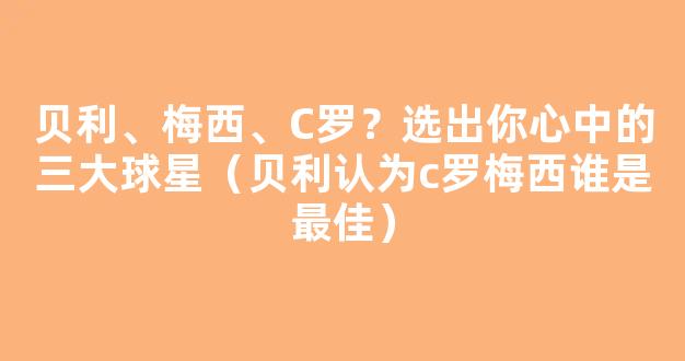 贝利、梅西、C罗？选出你心中的三大球星（贝利认为c罗梅西谁是最佳）