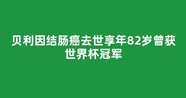 贝利因结肠癌去世享年82岁曾获世界杯冠军