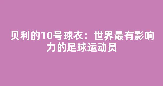 贝利的10号球衣：世界最有影响力的足球运动员