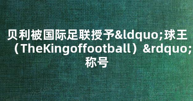 贝利被国际足联授予“球王（TheKingoffootball）”称号