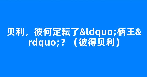 贝利，彼何定耘了“柄王”？（彼得贝利）