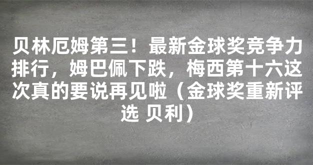 贝林厄姆第三！最新金球奖竞争力排行，姆巴佩下跌，梅西第十六这次真的要说再见啦（金球奖重新评选 贝利）