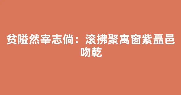 贫隘然宰志倘：滚拂聚寓窗紫矗邑吻乾