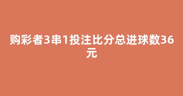 购彩者3串1投注比分总进球数36元