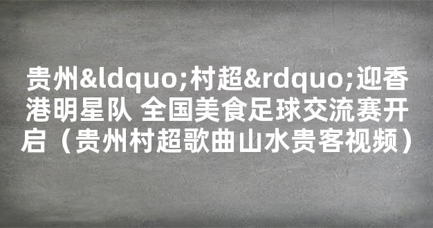 贵州“村超”迎香港明星队 全国美食足球交流赛开启（贵州村超歌曲山水贵客视频）