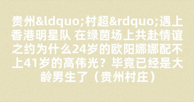 贵州“村超”遇上香港明星队 在绿茵场上共赴情谊之约为什么24岁的欧阳娜娜配不上41岁的高伟光？毕竟已经是大龄男生了（贵州村庄）