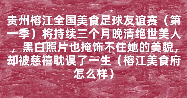 贵州榕江全国美食足球友谊赛（第一季）将持续三个月晚清绝世美人，黑白照片也掩饰不住她的美貌，却被慈禧耽误了一生（榕江美食府怎么样）