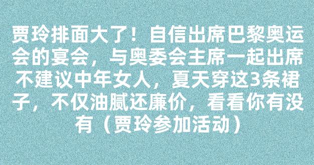 贾玲排面大了！自信出席巴黎奥运会的宴会，与奥委会主席一起出席不建议中年女人，夏天穿这3条裙子，不仅油腻还廉价，看看你有没有（贾玲参加活动）