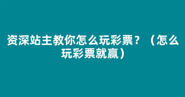 资深站主教你怎么玩彩票？（怎么玩彩票就赢）