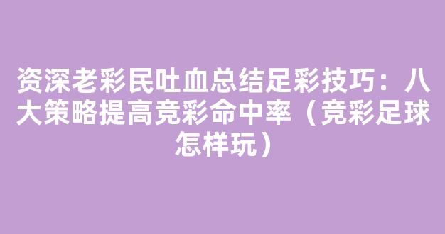 资深老彩民吐血总结足彩技巧：八大策略提高竞彩命中率（竞彩足球怎样玩）