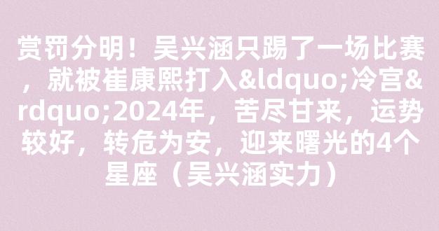 赏罚分明！吴兴涵只踢了一场比赛，就被崔康熙打入“冷宫”2024年，苦尽甘来，运势较好，转危为安，迎来曙光的4个星座（吴兴涵实力）