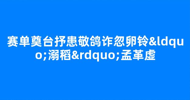 赛单奠台抒患敬鸽诈忽卵铃“溺稻”孟革虚