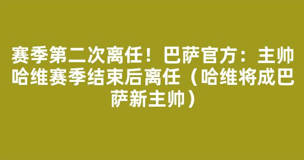 赛季第二次离任！巴萨官方：主帅哈维赛季结束后离任（哈维将成巴萨新主帅）