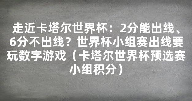 走近卡塔尔世界杯：2分能出线、6分不出线？世界杯小组赛出线要玩数字游戏（卡塔尔世界杯预选赛小组积分）