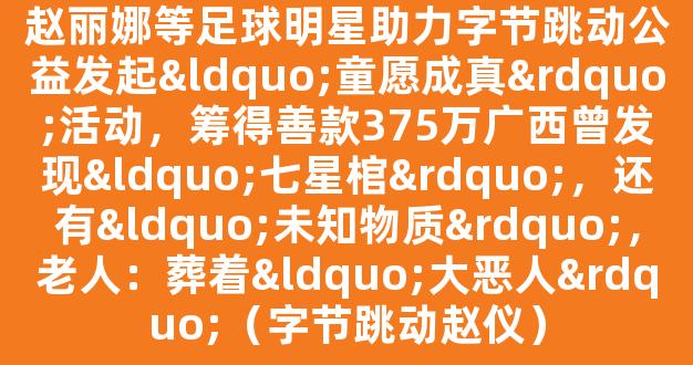 赵丽娜等足球明星助力字节跳动公益发起“童愿成真”活动，筹得善款375万广西曾发现“七星棺”，还有“未知物质”，老人：葬着“大恶人”（字节跳动赵仪）