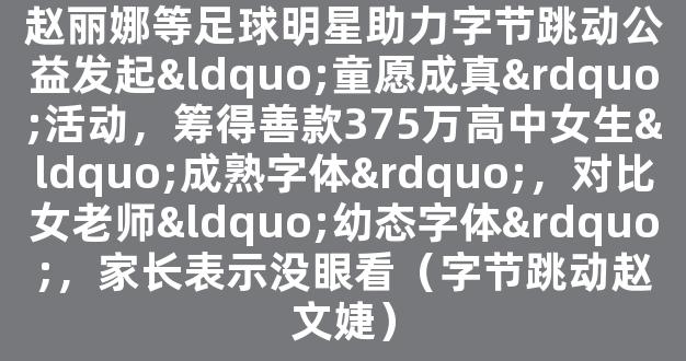 赵丽娜等足球明星助力字节跳动公益发起“童愿成真”活动，筹得善款375万高中女生“成熟字体”，对比女老师“幼态字体”，家长表示没眼看（字节跳动赵文婕）