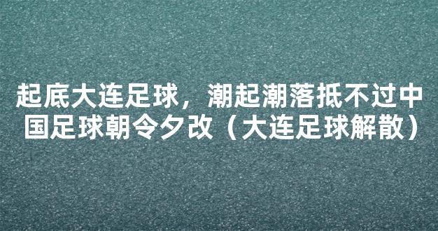 起底大连足球，潮起潮落抵不过中国足球朝令夕改（大连足球解散）