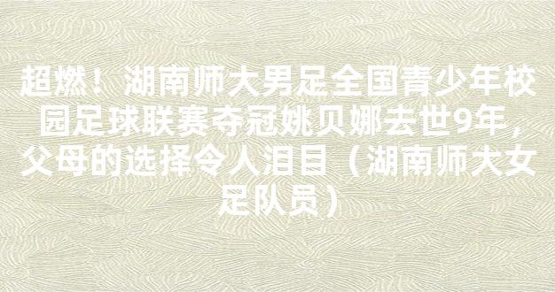 超燃！湖南师大男足全国青少年校园足球联赛夺冠姚贝娜去世9年，父母的选择令人泪目（湖南师大女足队员）