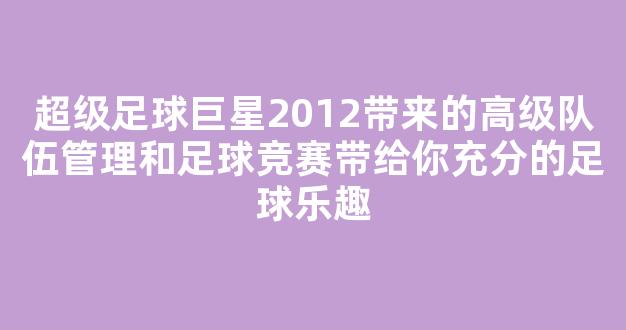 超级足球巨星2012带来的高级队伍管理和足球竞赛带给你充分的足球乐趣