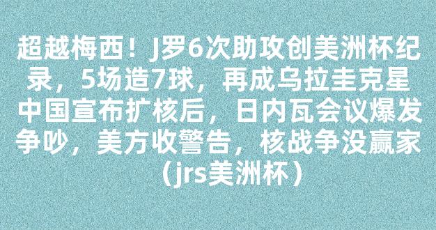 超越梅西！J罗6次助攻创美洲杯纪录，5场造7球，再成乌拉圭克星中国宣布扩核后，日内瓦会议爆发争吵，美方收警告，核战争没赢家（jrs美洲杯）