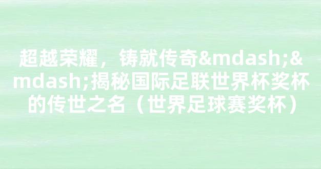 超越荣耀，铸就传奇——揭秘国际足联世界杯奖杯的传世之名（世界足球赛奖杯）