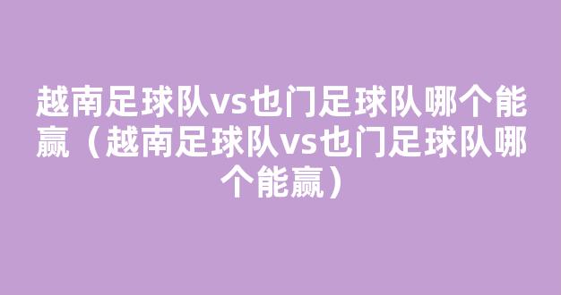 越南足球队vs也门足球队哪个能赢（越南足球队vs也门足球队哪个能赢）