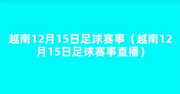 越南12月15日足球赛事（越南12月15日足球赛事直播）