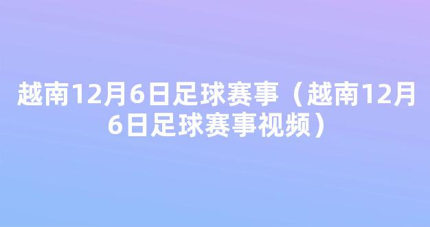 越南12月6日足球赛事（越南12月6日足球赛事视频）