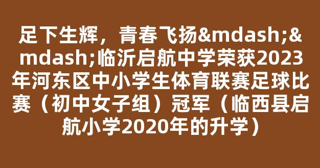 足下生辉，青春飞扬——临沂启航中学荣获2023年河东区中小学生体育联赛足球比赛（初中女子组）冠军（临西县启航小学2020年的升学）