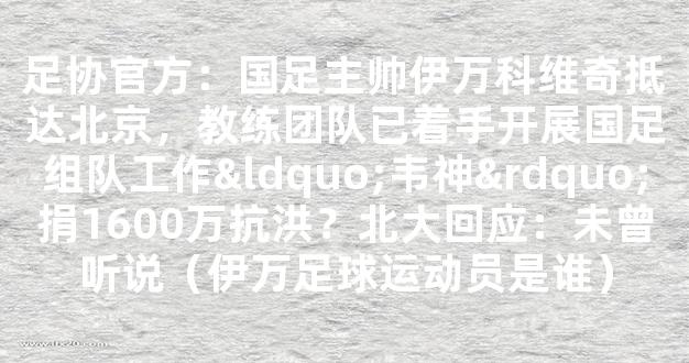 足协官方：国足主帅伊万科维奇抵达北京，教练团队已着手开展国足组队工作“韦神”捐1600万抗洪？北大回应：未曾听说（伊万足球运动员是谁）